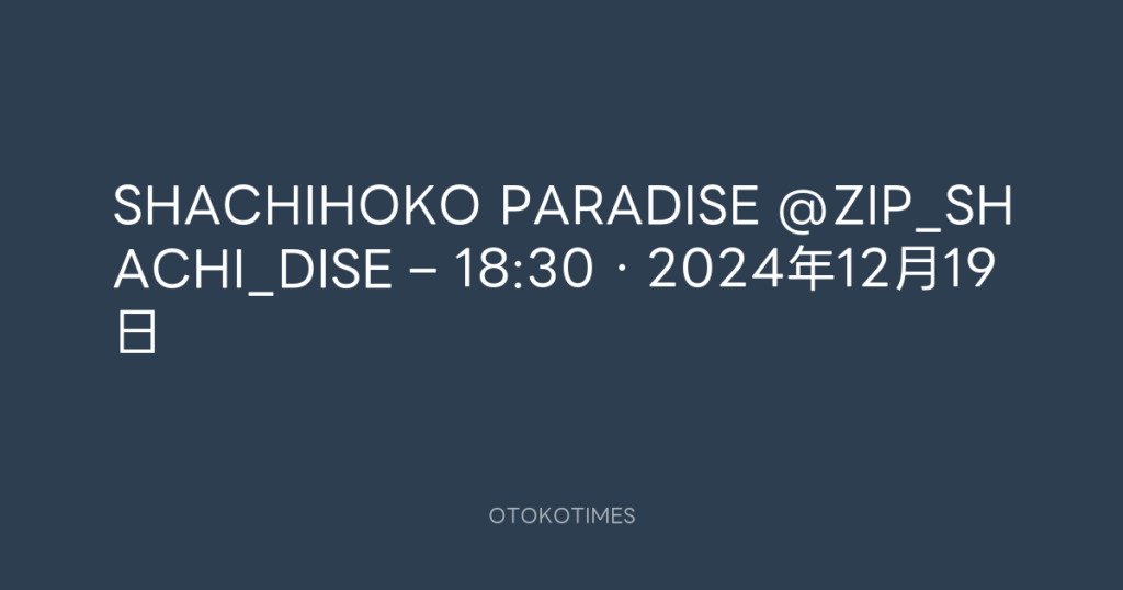 SHACHIHOKO PARADISE @ZIP_SHACHI_DISE – 18:30・2024年12月19日